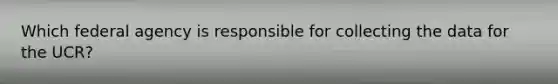 Which federal agency is responsible for collecting the data for the UCR?