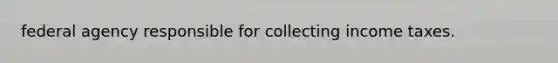 federal agency responsible for collecting income taxes.