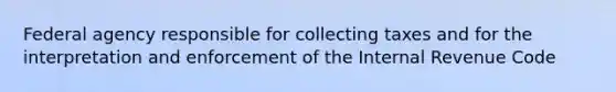 Federal agency responsible for collecting taxes and for the interpretation and enforcement of the Internal Revenue Code