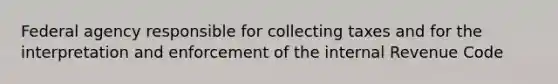 Federal agency responsible for collecting taxes and for the interpretation and enforcement of the internal Revenue Code