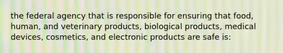 the federal agency that is responsible for ensuring that food, human, and veterinary products, biological products, medical devices, cosmetics, and electronic products are safe is: