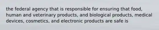 the federal agency that is responsible for ensuring that food, human and veterinary products, and biological products, medical devices, cosmetics, and electronic products are safe is