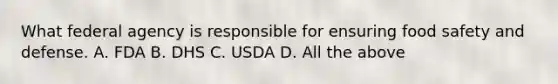 What federal agency is responsible for ensuring food safety and defense. A. FDA B. DHS C. USDA D. All the above