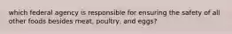 which federal agency is responsible for ensuring the safety of all other foods besides meat, poultry, and eggs?