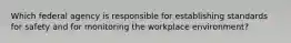 Which federal agency is responsible for establishing standards for safety and for monitoring the workplace environment?