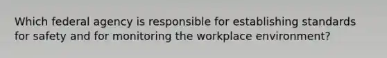 Which federal agency is responsible for establishing standards for safety and for monitoring the workplace environment?