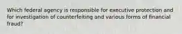 Which federal agency is responsible for executive protection and for investigation of counterfeiting and various forms of financial fraud?