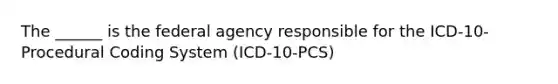 The ______ is the federal agency responsible for the ICD-10- Procedural Coding System (ICD-10-PCS)