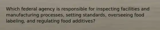 Which federal agency is responsible for inspecting facilities and manufacturing processes, setting standards, overseeing food labeling, and regulating food additives?