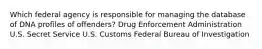 Which federal agency is responsible for managing the database of DNA profiles of offenders? Drug Enforcement Administration U.S. Secret Service U.S. Customs Federal Bureau of Investigation