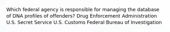 Which federal agency is responsible for managing the database of DNA profiles of offenders? Drug Enforcement Administration U.S. Secret Service U.S. Customs Federal Bureau of Investigation