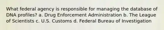 What federal agency is responsible for managing the database of DNA profiles? a. Drug Enforcement Administration b. The League of Scientists c. U.S. Customs d. Federal Bureau of Investigation