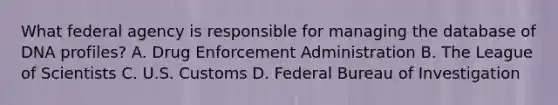 What federal agency is responsible for managing the database of DNA profiles? A. Drug Enforcement Administration B. The League of Scientists C. U.S. Customs D. Federal Bureau of Investigation