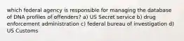 which federal agency is responsible for managing the database of DNA profiles of offenders? a) US Secret service b) drug enforcement administration c) federal bureau of investigation d) US Customs