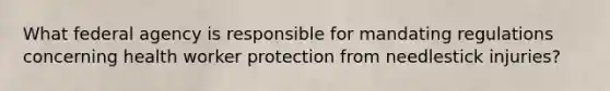 What federal agency is responsible for mandating regulations concerning health worker protection from needlestick injuries?