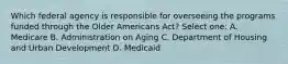 Which federal agency is responsible for overseeing the programs funded through the Older Americans Act? Select one: A. Medicare B. Administration on Aging C. Department of Housing and Urban Development D. Medicaid