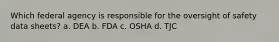 Which federal agency is responsible for the oversight of safety data sheets? a. DEA b. FDA c. OSHA d. TJC