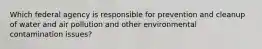 Which federal agency is responsible for prevention and cleanup of water and air pollution and other environmental contamination issues?