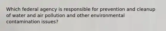 Which federal agency is responsible for prevention and cleanup of water and air pollution and other environmental contamination issues?