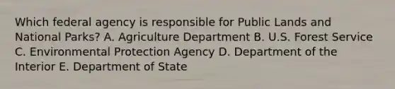 Which federal agency is responsible for Public Lands and National Parks? A. Agriculture Department B. U.S. Forest Service C. Environmental Protection Agency D. Department of the Interior E. Department of State