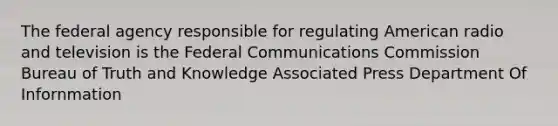 The federal agency responsible for regulating American radio and television is the Federal Communications Commission Bureau of Truth and Knowledge Associated Press Department Of Infornmation