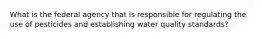 What is the federal agency that is responsible for regulating the use of pesticides and establishing water quality standards?