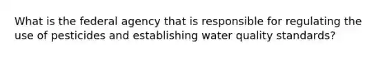 What is the federal agency that is responsible for regulating the use of pesticides and establishing water quality standards?