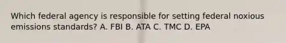 Which federal agency is responsible for setting federal noxious emissions standards? A. FBI B. ATA C. TMC D. EPA