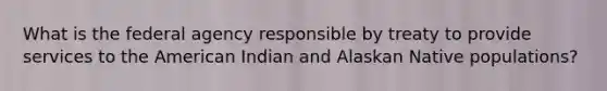 What is the federal agency responsible by treaty to provide services to the American Indian and Alaskan Native populations?