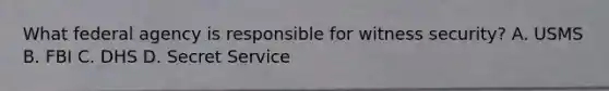 What federal agency is responsible for witness security? A. USMS B. FBI C. DHS D. Secret Service