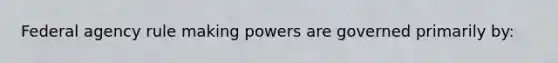 Federal agency rule making powers are governed primarily by: