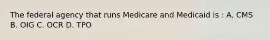 The federal agency that runs Medicare and Medicaid is : A. CMS B. OIG C. OCR D. TPO