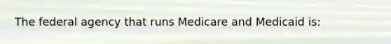 The federal agency that runs Medicare and Medicaid is: