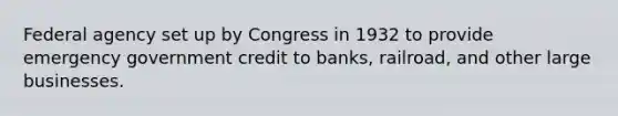 Federal agency set up by Congress in 1932 to provide emergency government credit to banks, railroad, and other large businesses.