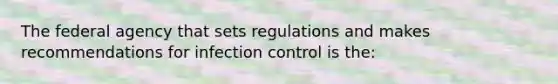 The federal agency that sets regulations and makes recommendations for infection control is the: