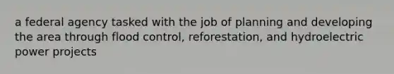 a federal agency tasked with the job of planning and developing the area through flood control, reforestation, and hydroelectric power projects