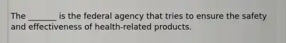 The _______ is the federal agency that tries to ensure the safety and effectiveness of health-related products.