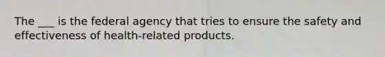 The ___ is the federal agency that tries to ensure the safety and effectiveness of health-related products.