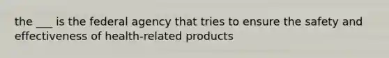 the ___ is the federal agency that tries to ensure the safety and effectiveness of health-related products