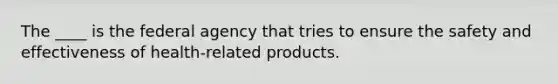 The ____ is the federal agency that tries to ensure the safety and effectiveness of health-related products.