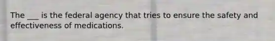 The ___ is the federal agency that tries to ensure the safety and effectiveness of medications.