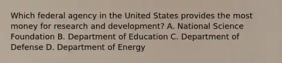 Which federal agency in the United States provides the most money for research and development? A. National Science Foundation B. Department of Education C. Department of Defense D. Department of Energy