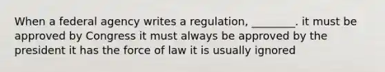 When a federal agency writes a regulation, ________. it must be approved by Congress it must always be approved by the president it has the force of law it is usually ignored