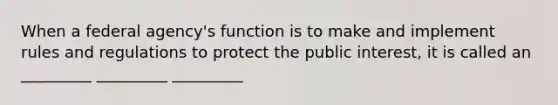 When a federal agency's function is to make and implement rules and regulations to protect the public interest, it is called an _________ _________ _________