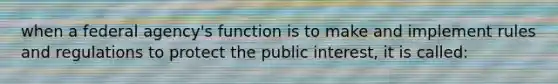 when a federal agency's function is to make and implement rules and regulations to protect the public interest, it is called: