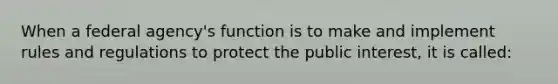 When a federal agency's function is to make and implement rules and regulations to protect the public interest, it is called: