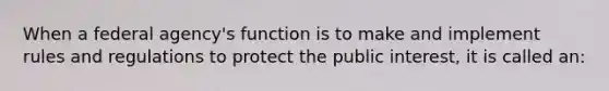 When a federal agency's function is to make and implement rules and regulations to protect the public interest, it is called an: