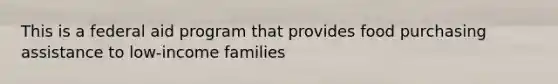 This is a federal aid program that provides food purchasing assistance to low-income families