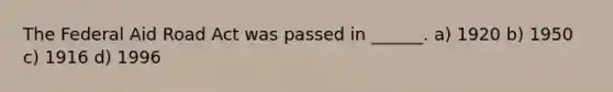 The Federal Aid Road Act was passed in ______. a) 1920 b) 1950 c) 1916 d) 1996