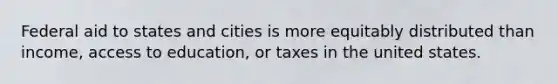 Federal aid to states and cities is more equitably distributed than income, access to education, or taxes in the united states.